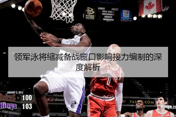 领军泳将缩减备战窗口影响接力编制的深度解析