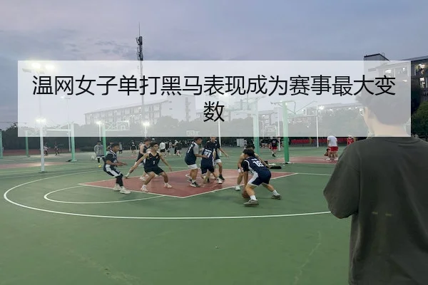温网女子单打黑马表现成为赛事最大变数